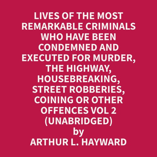 Couverture audiobook de Lives Of The Most Remarkable Criminals Who have been Condemned and Executed for Murder, the Highway, Housebreaking, Street Robberies, Coining or other offences Vol 2 (Unabridged), de Arthur L. Hayward