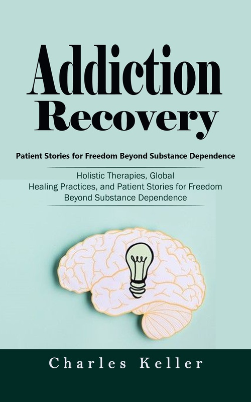Couverture ebook de Addiction Recovery: Patient Stories for Freedom Beyond Substance Dependence (Holistic Therapies, Global Healing Practices, and Patient Stories for Freedom Beyond Substance Dependence), de Charles Keller