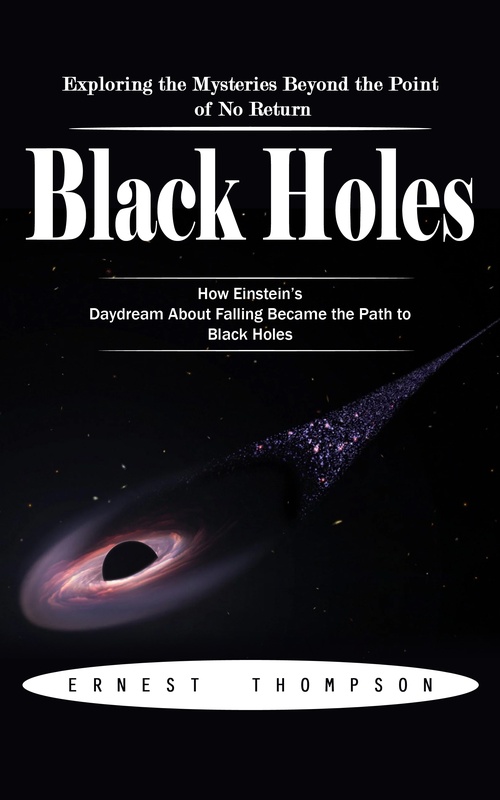 ebook cover of Black Holes: Exploring the Mysteries Beyond the Point of No Return (How Einstein´s Daydream About Falling Became the Path to Black Holes), by Ernest Thompson