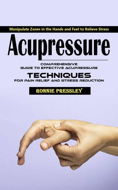 Couverture ebook de Acupressure: Manipulate Zones in the Hands and Feet to Relieve Stress (Comprehensive Guide to Effective Acupressure Techniques for Pain Relief and Stress Reduction), de Ronnie Pressley