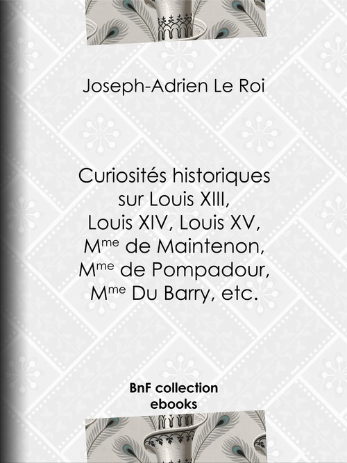 Couverture ebook de Curiosités historiques sur Louis XIII, Louis XIV, Louis XV, Mme de Maintenon, Mme de Pompadour, Mme Du Barry, etc., de Joseph-Adrien Le Roi