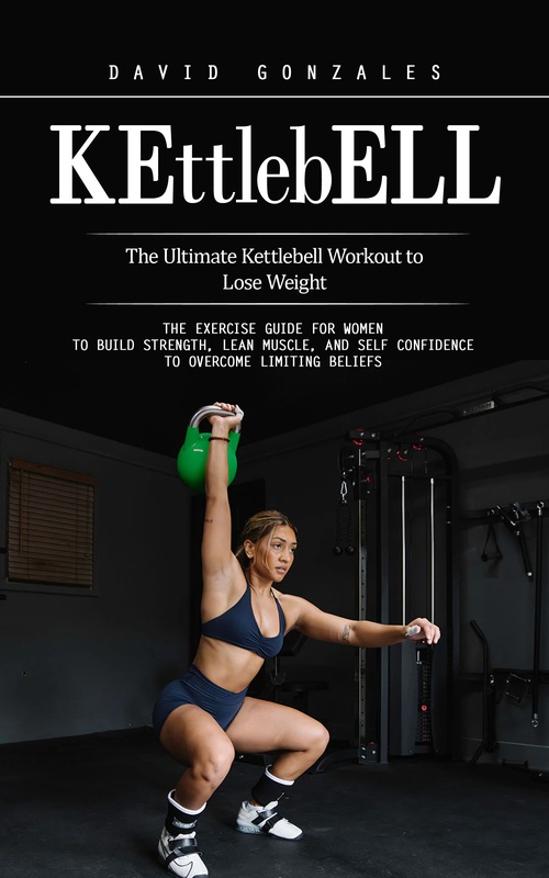 ebook cover of Kettlebell: The Ultimate Kettlebell Workout to Lose Weight (The Exercise Guide for Women to Build Strength, Lean Muscle, and Self Confidence to Overcome Limiting Beliefs), by David Gonzales