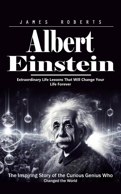 Couverture ebook de Albert Einstein: Extraordinary Life Lessons That Will Change Your Life Forever (The Inspiring Story of the Curious Genius Who Changed the World), de James Roberts