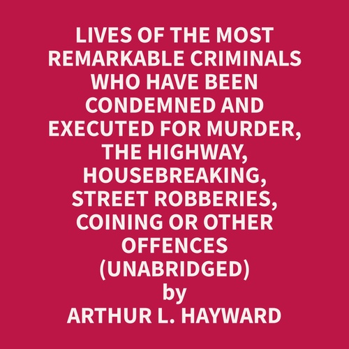 audiobook cover of Lives Of The Most Remarkable Criminals Who have been Condemned and Executed for Murder, the Highway, Housebreaking, Street Robberies, Coining or other offences (Unabridged), by Arthur L. Hayward