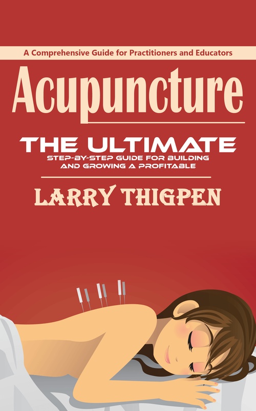 ebook cover of Acupuncture: A Comprehensive Guide for Practitioners and Educators (The Ultimate Step-by-step Guide for Building and Growing a Profitable Acupuncture Practice), by Larry Thigpen