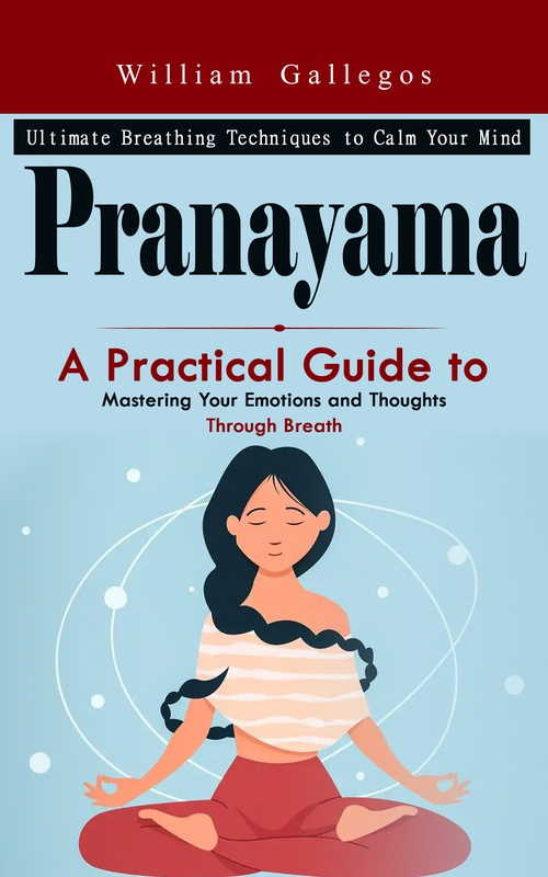 ebook cover of Pranayama: Ultimate Breathing Techniques to Calm Your Mind (A Practical Guide to Mastering Your Emotions and Thoughts Through Breath), by William Gallegos