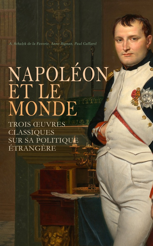 ebook cover of Napoléon et le Monde : Trois OEuvres Classiques sur sa Politique Étrangère, by A. Schalck De La Faverie, Anne Bignan, Paul Gaffarel