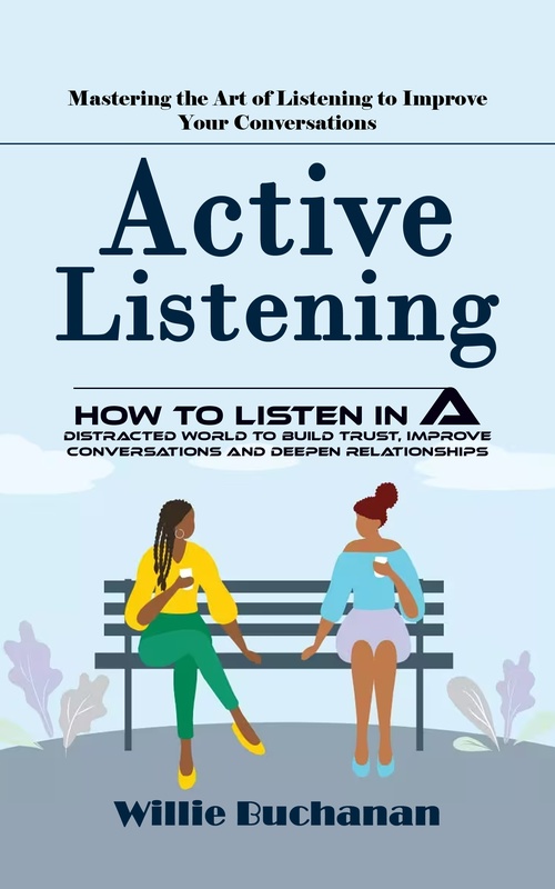 ebook cover of Active Listening: Mastering the Art of Listening to Improve Your Conversations (How to Listen in a Distracted World to Build Trust, Improve Conversations and Deepen Relationships), by Willie Buchanan