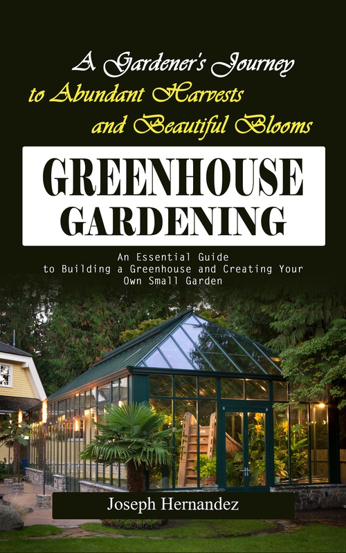 Couverture ebook de Greenhouse Gardening: A Gardener's Journey to Abundant Harvests and Beautiful Blooms (An Essential Guide to Building a Greenhouse and Creating Your Own Small Garden), de Joseph Hernandez
