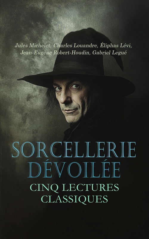ebook cover of Sorcellerie Dévoilée : Cinq Lectures Classiques, by Charles Louandre, Gabriel Legue, Jean-Eugene Robert-Houdin, Jules Michelet, Levi Eliphas