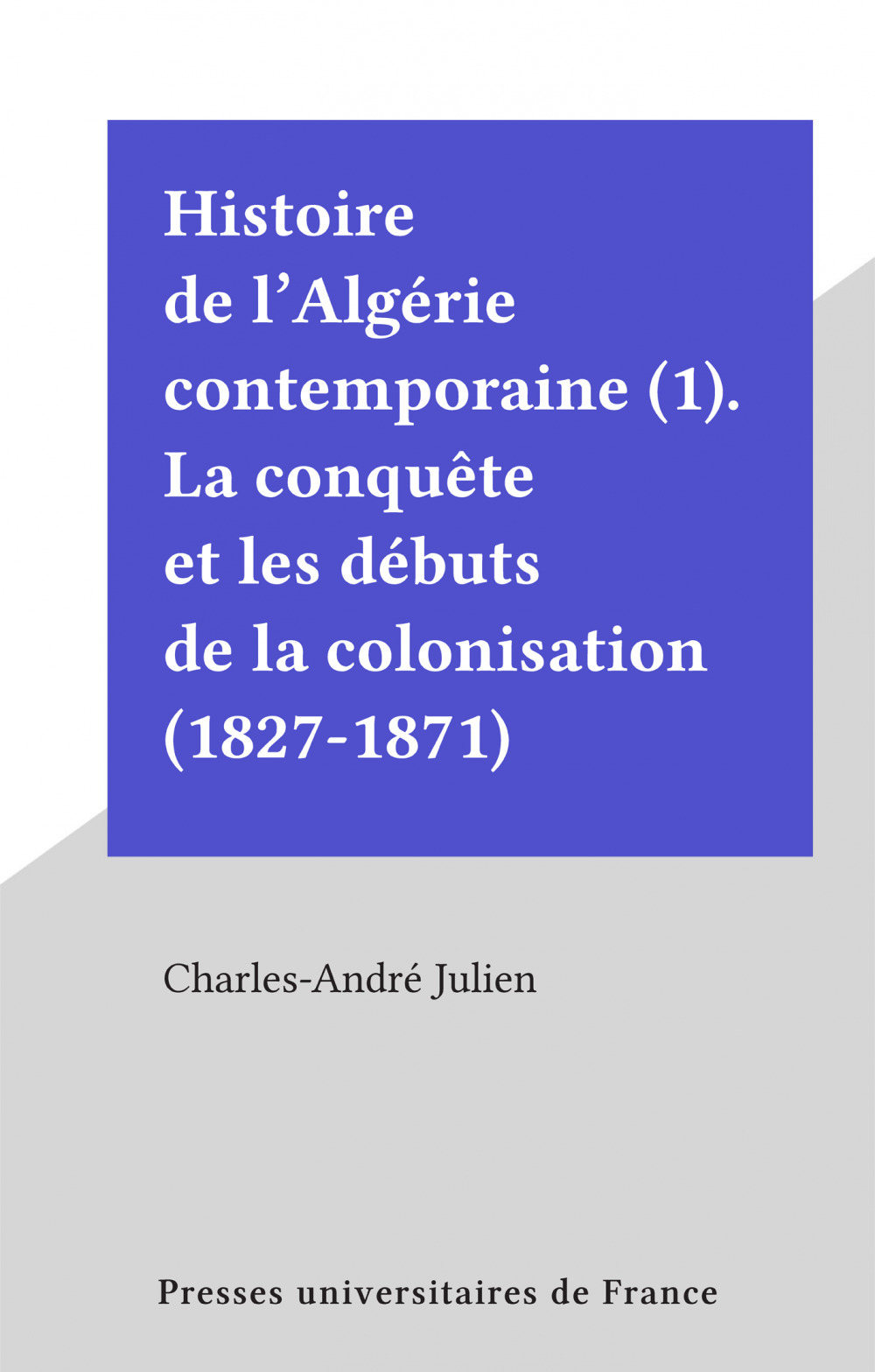 Couverture ebook de Histoire de l'Algérie contemporaine (1). La conquête et les débuts de la colonisation (1827-1871), de Charles-andré Julien