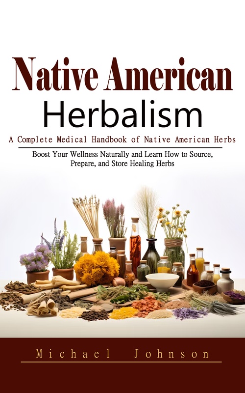 ebook cover of Native American Herbalism: A Complete Medical Handbook of Native American Herbs (Boost Your Wellness Naturally and Learn How to Source, Prepare, and Store Healing Herbs), by Michael Johnson