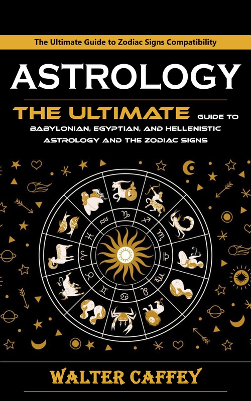 ebook cover of Astrology: The Ultimate Guide to Zodiac Signs Compatibility (The Ultimate Guide to Babylonian, Egyptian, and Hellenistic Astrology and the Zodiac Signs), by Walter Caffey