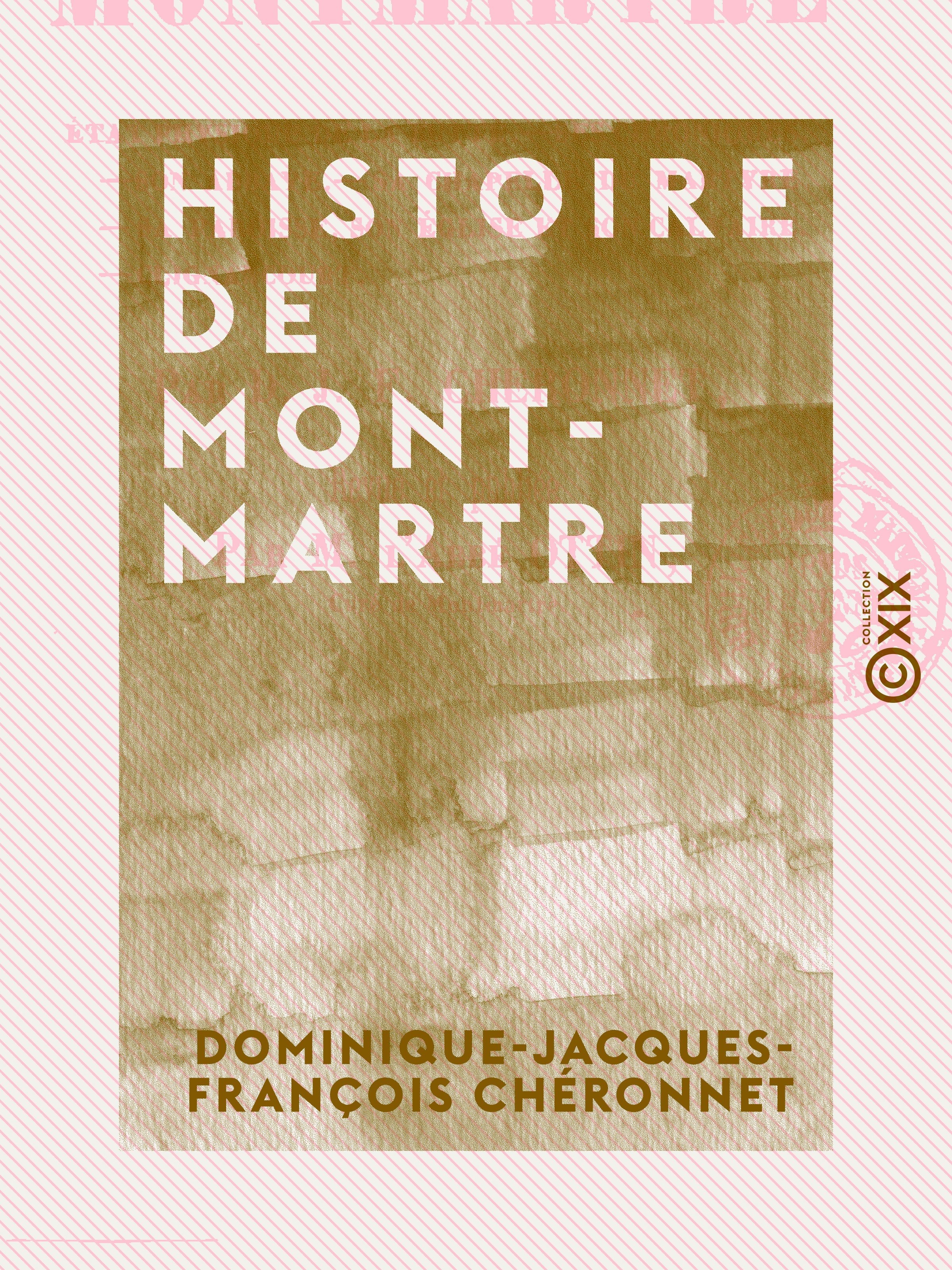 Couverture ebook de Histoire de Montmartre - État physique de la butte, ses chroniques, son abbaye, sa chapelle du martyre, sa paroisse, son église et son calvaire, Clignancourt, de Abbe Ottin, Dominique-Jacques-Francois Cheronnet