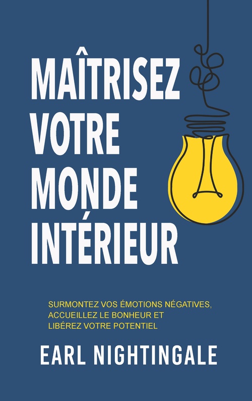 ebook cover of Maîtrisez votre monde intérieur - Surmontez vos émotions négatives, accueillez le bonheur et libérez votre potentiel, by Earl Nightingale