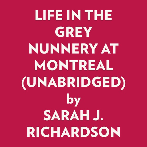 audiobook cover of LIFE IN THE GREY NUNNERY AT MONTREAL (UNABRIDGED), by Sarah J. Richardson