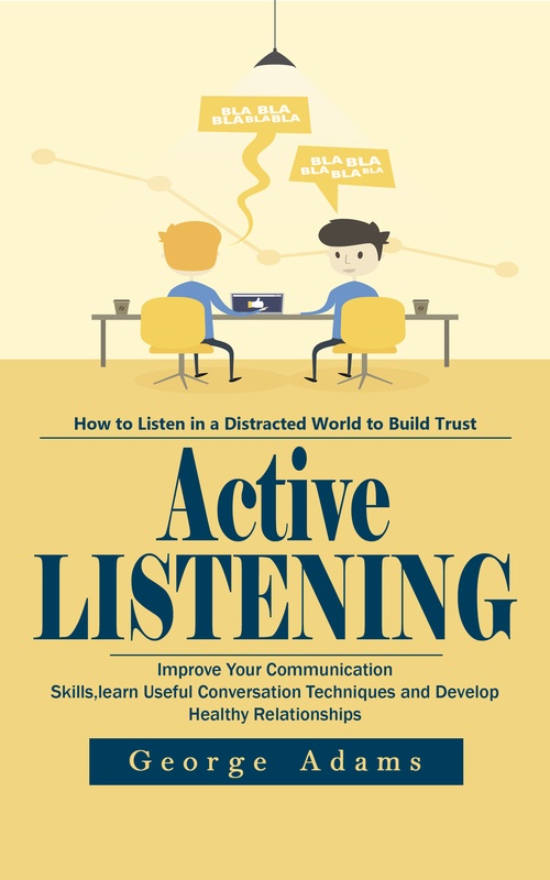 ebook cover of Active Listening: How to listen in a Distracted World to Build Trust (Improve Your Communication Skills, learn Useful Conversation Techniques and Develop Healthy Relationships), by George Adams