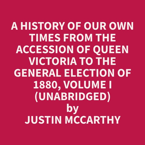 audiobook cover of A History of Our Own Times From the Accession of Queen Victoria to the General Election of 1880, Volume I (Unabridged), by Justin  Mccarthy