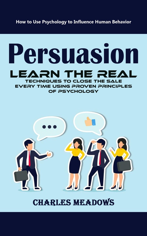 ebook cover of Persuasion: How to Use Psychology to Influence Human Behavior (Learn the Real Techniques to Close the Sale Every Time Using Proven Principles of Psychology), by Charles Meadows