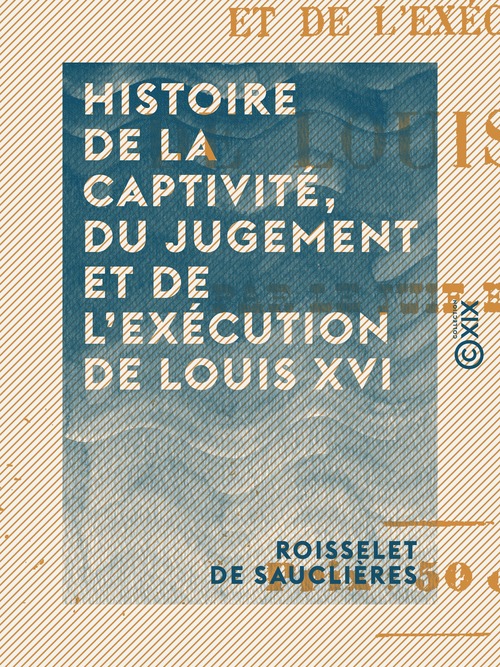 ebook cover of Histoire de la captivité, du jugement et de l'exécution de Louis XVI, by Roisselet De Sauclieres