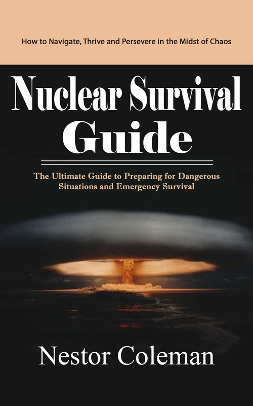 Couverture ebook de Nuclear Survival Guide: How to Navigate, Thrive and Persevere in the Midst of Chaos (The Ultimate Guide to Preparing for Dangerous Situations and Emergency Survival), de Nestor Coleman