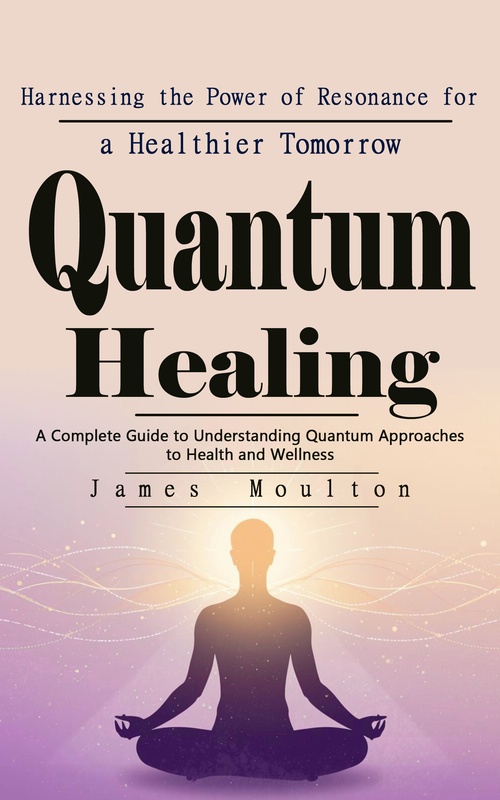 Couverture ebook de Quantum Healing: Harnessing the Power of Resonance for a Healthier Tomorrow, de James Moulton