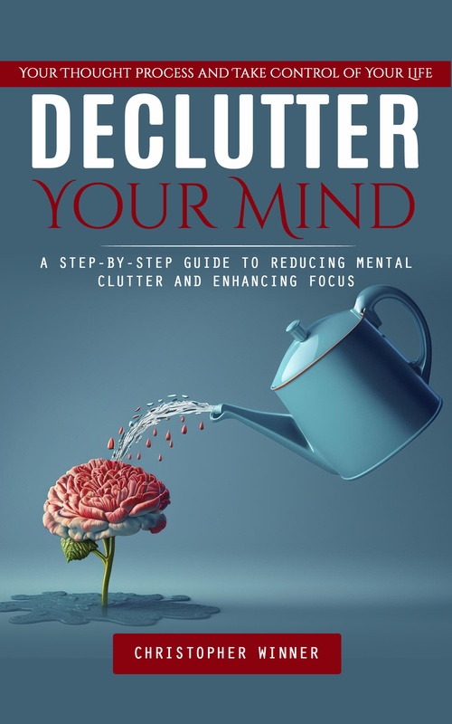 Couverture ebook de Declutter Your Mind: Your Thought Process and Take Control of Your Life (A Step-by-step Guide to Reducing Mental Clutter and Enhancing Focus), de Christopher Winner