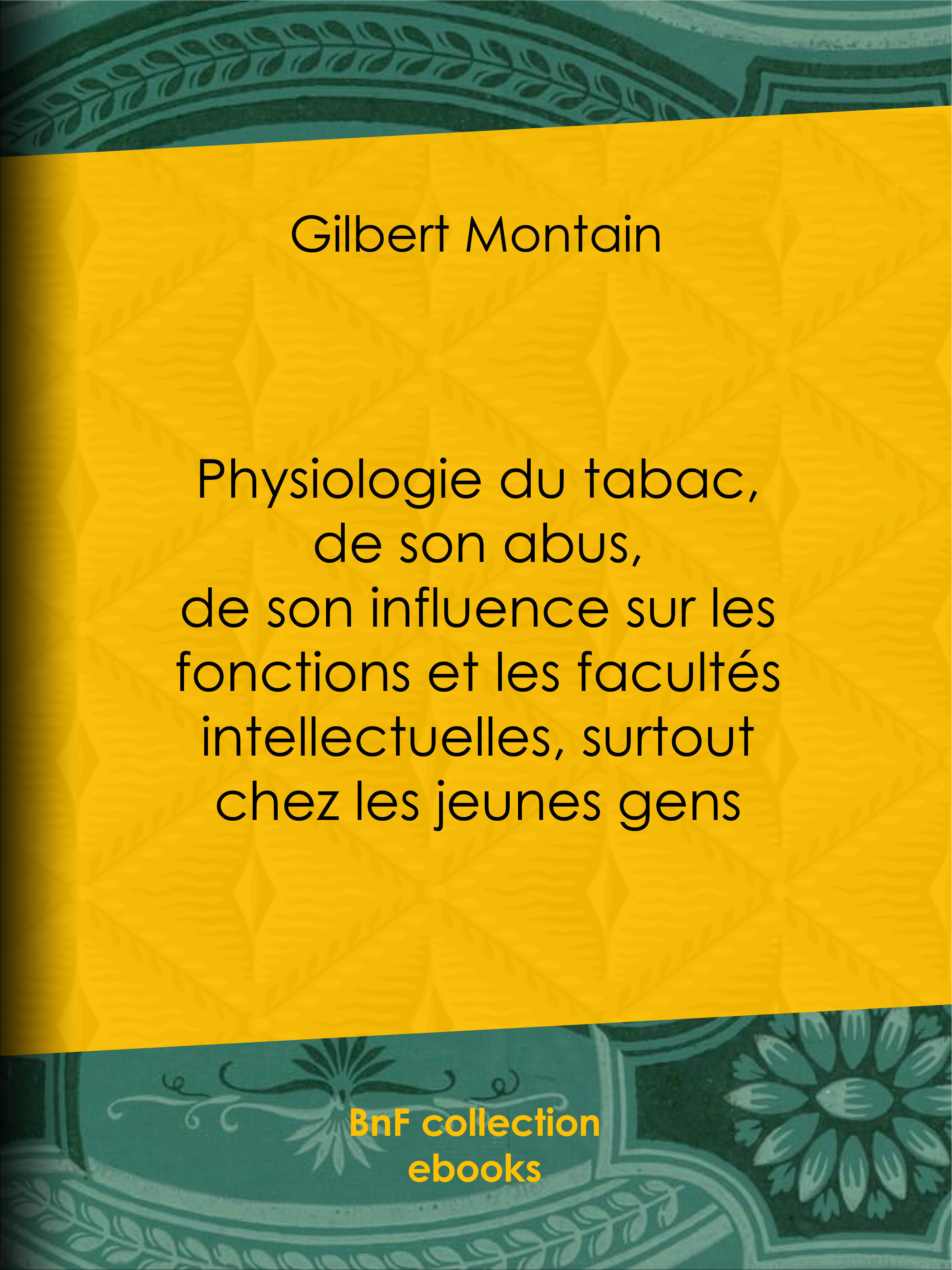 Couverture ebook de Physiologie du tabac, de son abus, de son influence sur les fonctions et les facultés intellectuelles, surtout chez les jeunes gens, de Gilbert Montain