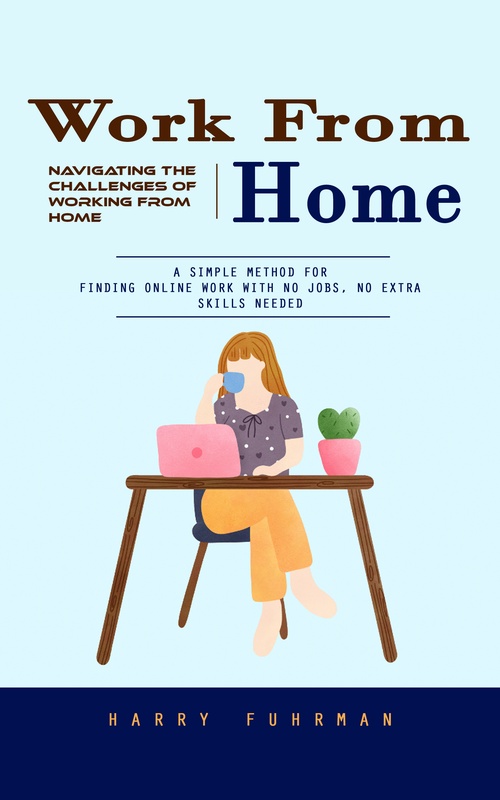 Couverture ebook de Work From Home: Navigating the Challenges of Working From Home (A Simple Method for Finding Online Work With No Jobs, No Extra Skills Needed), de Harry Fuhrman