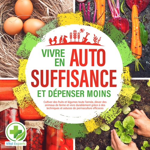 audiobook cover of Vivre en AUTOSUFFISANCE et dépenser moins !: Cultiver des fruits et légumes toute l'année, élever des animaux de ferme et vivre durablement grâce à des techniques et astuces de permaculture efficaces, by Vital Experts