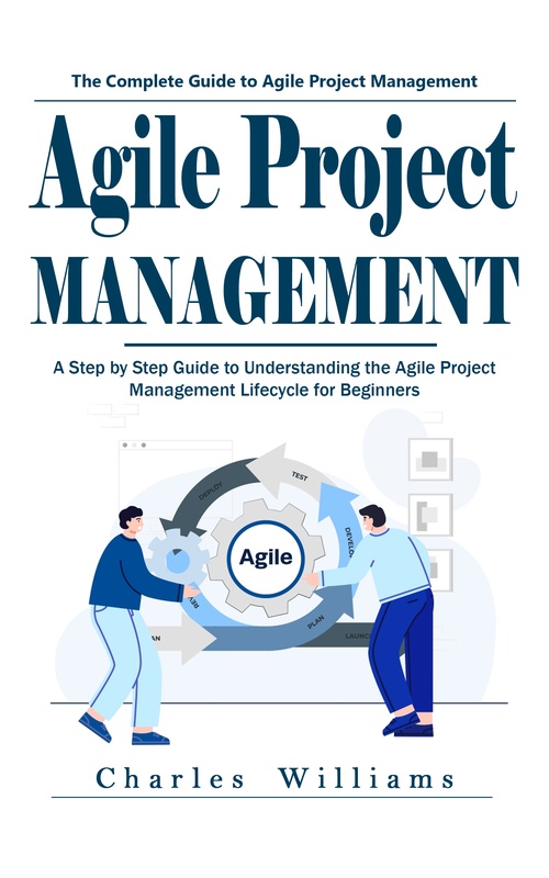 Couverture ebook de Agile Project Management: The Complete Guide to Agile Project Management (A Step by Step Guide to Understanding the Agile Project Management Lifecycle for Beginners), de Charles Williams