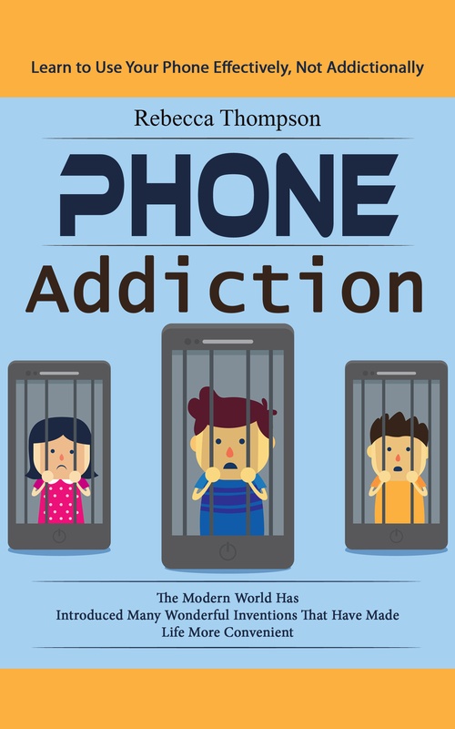 ebook cover of Phone Addiction: Learn to Use Your Phone Effectively, Not Addictionally (The Modern World Has Introduced Many Wonderful Inventions That Have Made Life More Convenient), by Rebecca Thompson