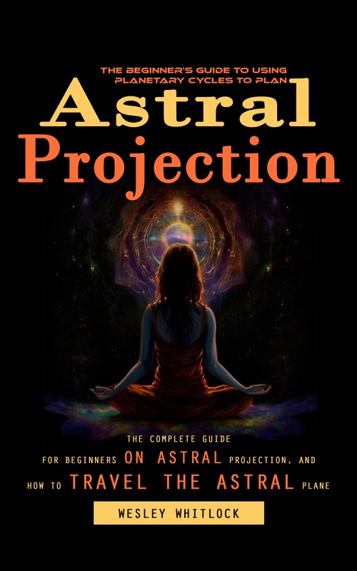 Couverture ebook de Astral Projection: The Beginner's Guide to Using Planetary Cycles to Plan (The Complete Guide for Beginners on Astral Projection, and How to Travel the Astral Plane), de Wesley Whitlock