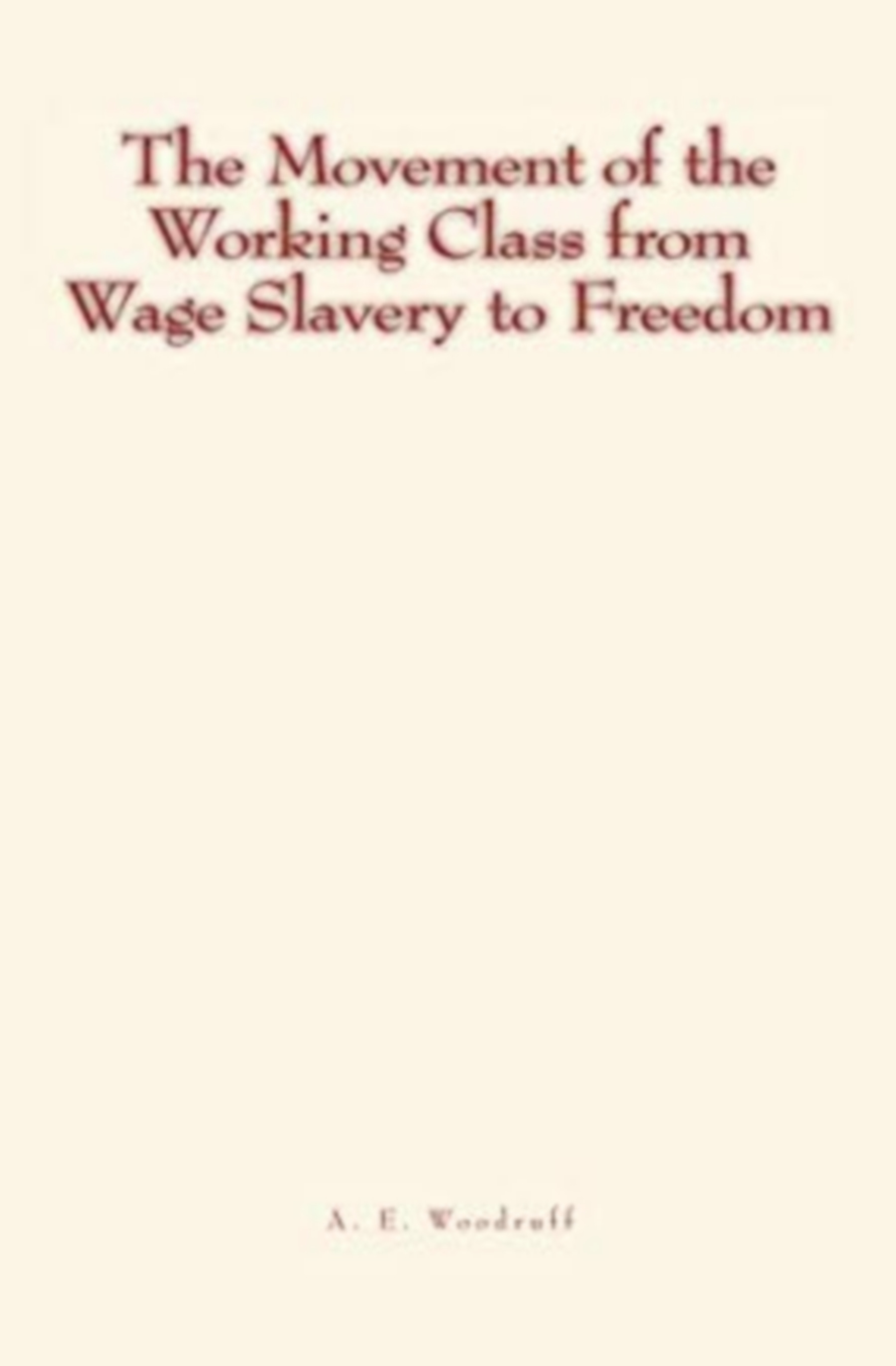 Couverture ebook de The Movement of the Working Class from Wage Slavery to Freedom, de A. E. Woodruff