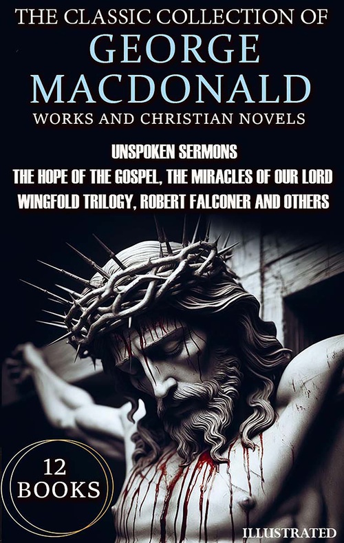 ebook cover of The Classic Collection of George MacDonald. Religious Works and Christian Novels (12 Books). Illustrated, by George Macdonald
