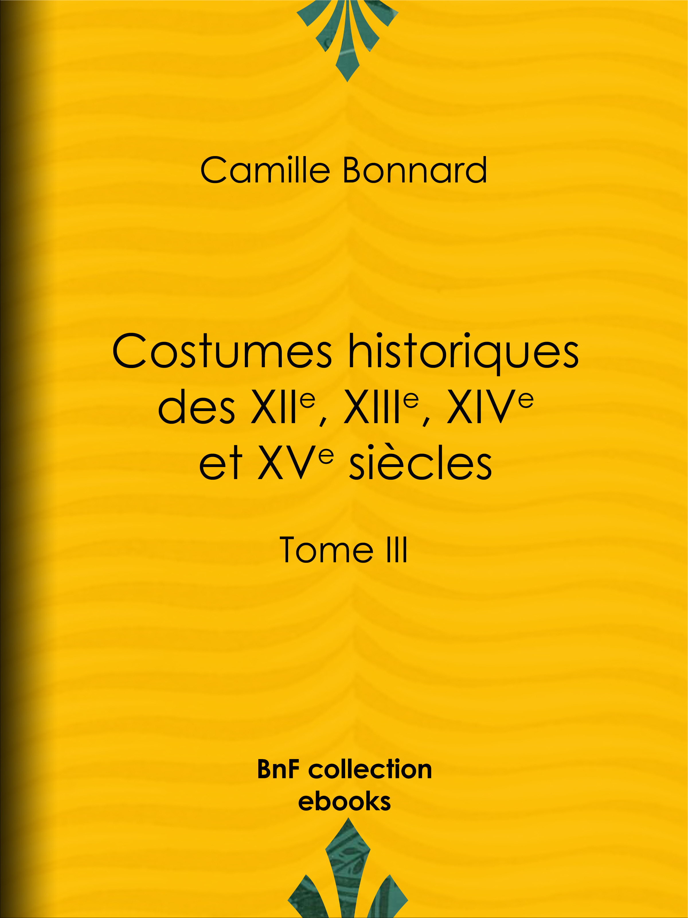 Couverture ebook de Costumes historiques des XIIe, XIIIe, XIVe et XVe siècles tirés des monuments les plus authentiques de peinture et de sculpture dessinés et gravés par Paul Mercuri, de Camille Bonnard