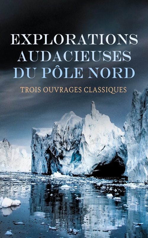 Couverture ebook de Explorations Audacieuses du Pôle Nord : Trois Ouvrages Classiques, de Louis Boussenard, Jules Verne, Fridtjof Nansen