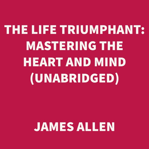 audiobook cover of The Life Triumphant: Mastering the Heart and Mind (UNABRIDGED), by James Allen