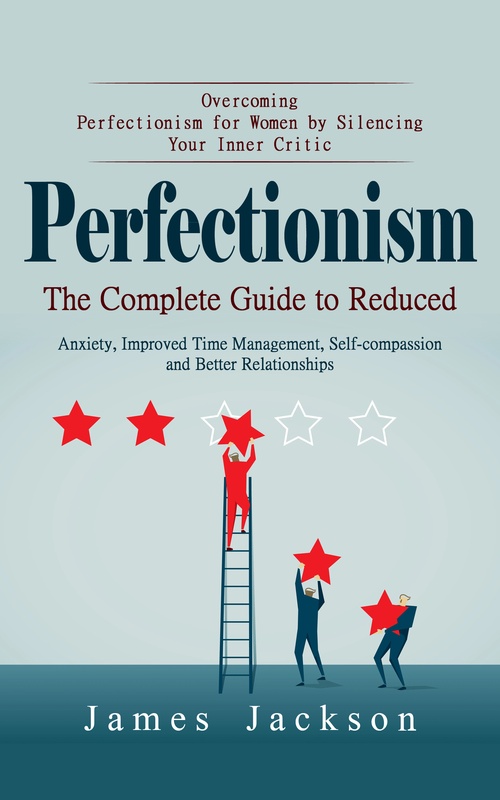 ebook cover of Perfectionism: Overcoming Perfectionism for Women by Silencing Your Inner Critic (The Complete Guide to Reduced Anxiety, Improved Time Management, Self-compassion and Better Relationships), by James Jackson
