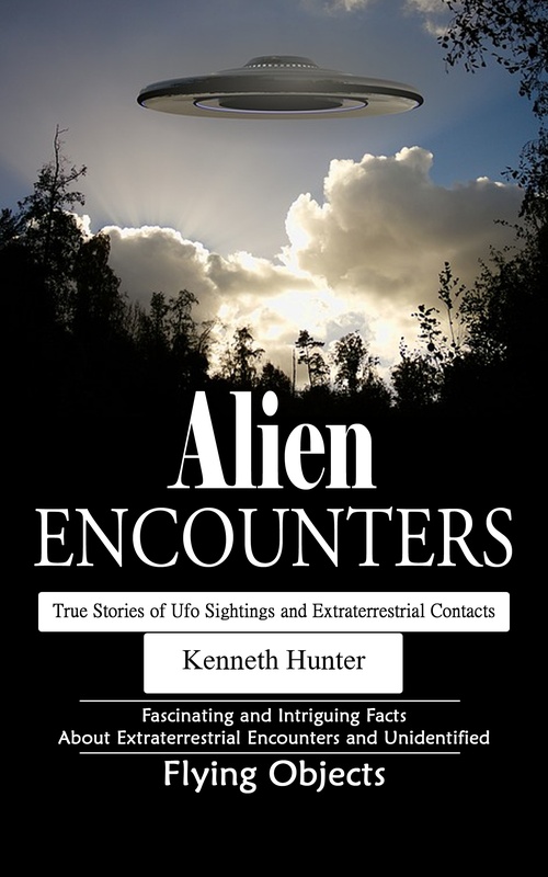 ebook cover of Alien Encounters: True Stories of Ufo Sightings and Extraterrestrial Contacts (Fascinating and Intriguing Facts About Extraterrestrial Encounters and Unidentified Flying Objects), by Kenneth Hunter