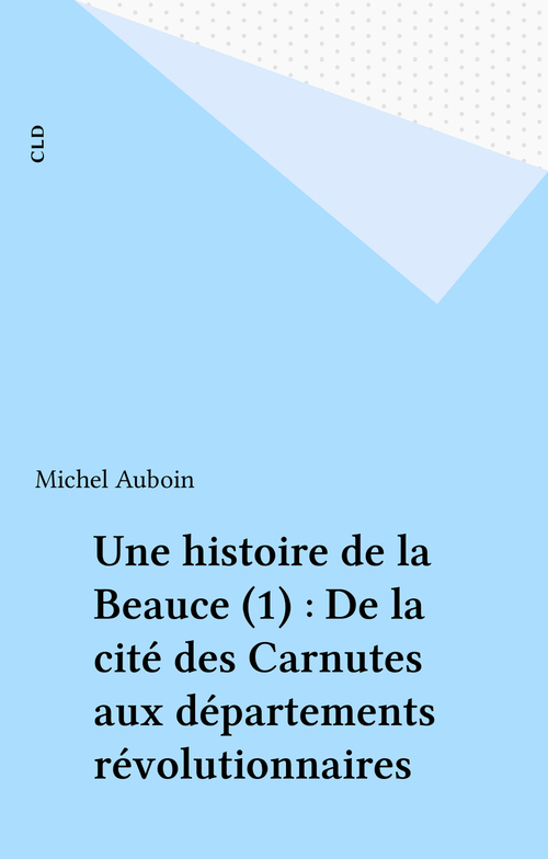 ebook cover of Une histoire de la Beauce (1) : De la cité des Carnutes aux départements révolutionnaires, by Aubouin Michel