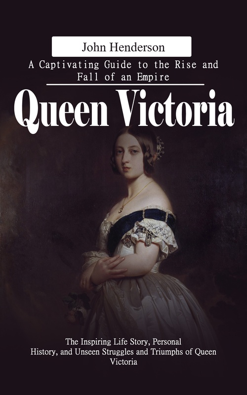 ebook cover of Queen Victoria: A Captivating Guide to the Rise and Fall of an Empire (The Inspiring Life Story, Personal History, and Unseen Struggles and Triumphs of Queen Victoria), by John Henderson