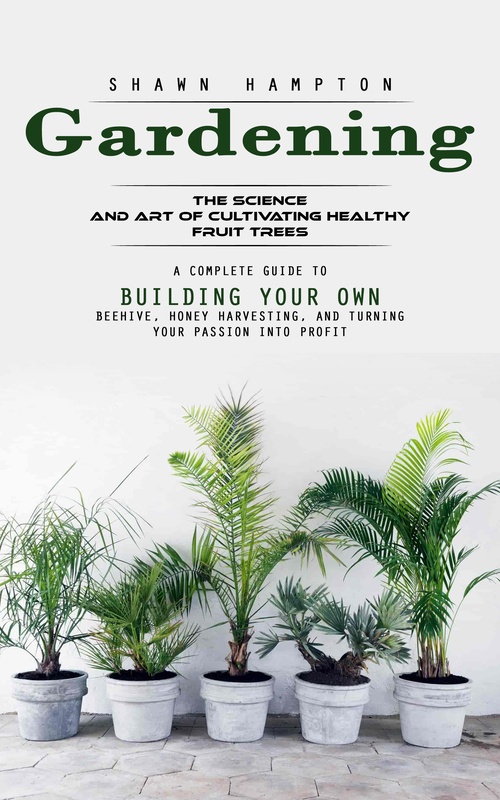 Couverture ebook de Gardening: The Science and Art of Cultivating Healthy Fruit Trees (A Complete Guide to Building Your Own Beehive, Honey Harvesting, and Turning Your Passion Into Profit), de Shawn Hampton