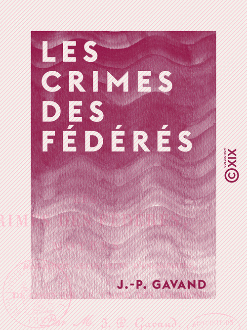 Couverture ebook de Les Crimes des fédérés - Moyens d'anéantir cette secte d'anarchistes et de cimenter le trône des Bourbons, de J.-P. Gavand