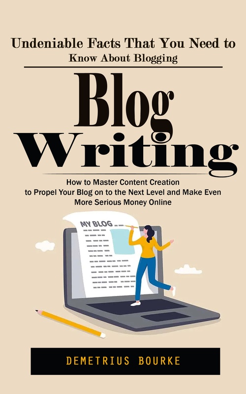 ebook cover of Blog Writing: Undeniable Facts That You Need to Know About Blogging (How to Master Content Creation to Propel Your Blog on to the Next Level and Make Even More Serious Money Online), by Demetrius Bourke