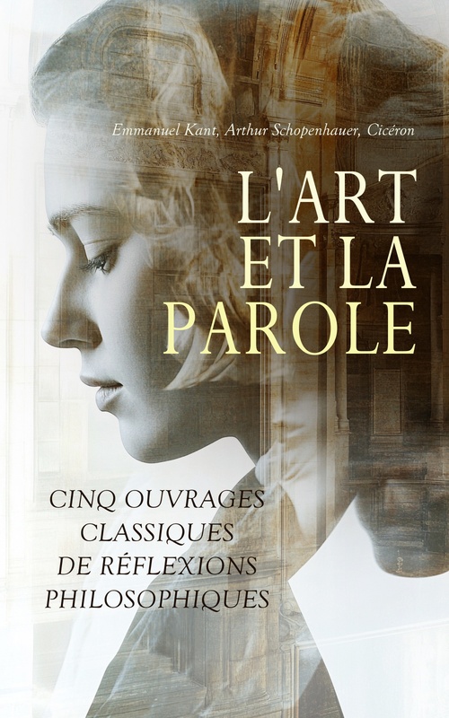 ebook cover of L'Art et la Parole : Cinq Ouvrages Classiques de Réflexions Philosophiques, by Arthur Schopenhauer, Cicéron, Emmanuel Kant