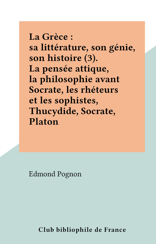 Couverture ebook de La Grèce : sa littérature, son génie, son histoire (3). La pensée attique, la philosophie avant Socrate, les rhéteurs et les sophistes, Thucydide, Socrate, Platon, de Edmond Pognon