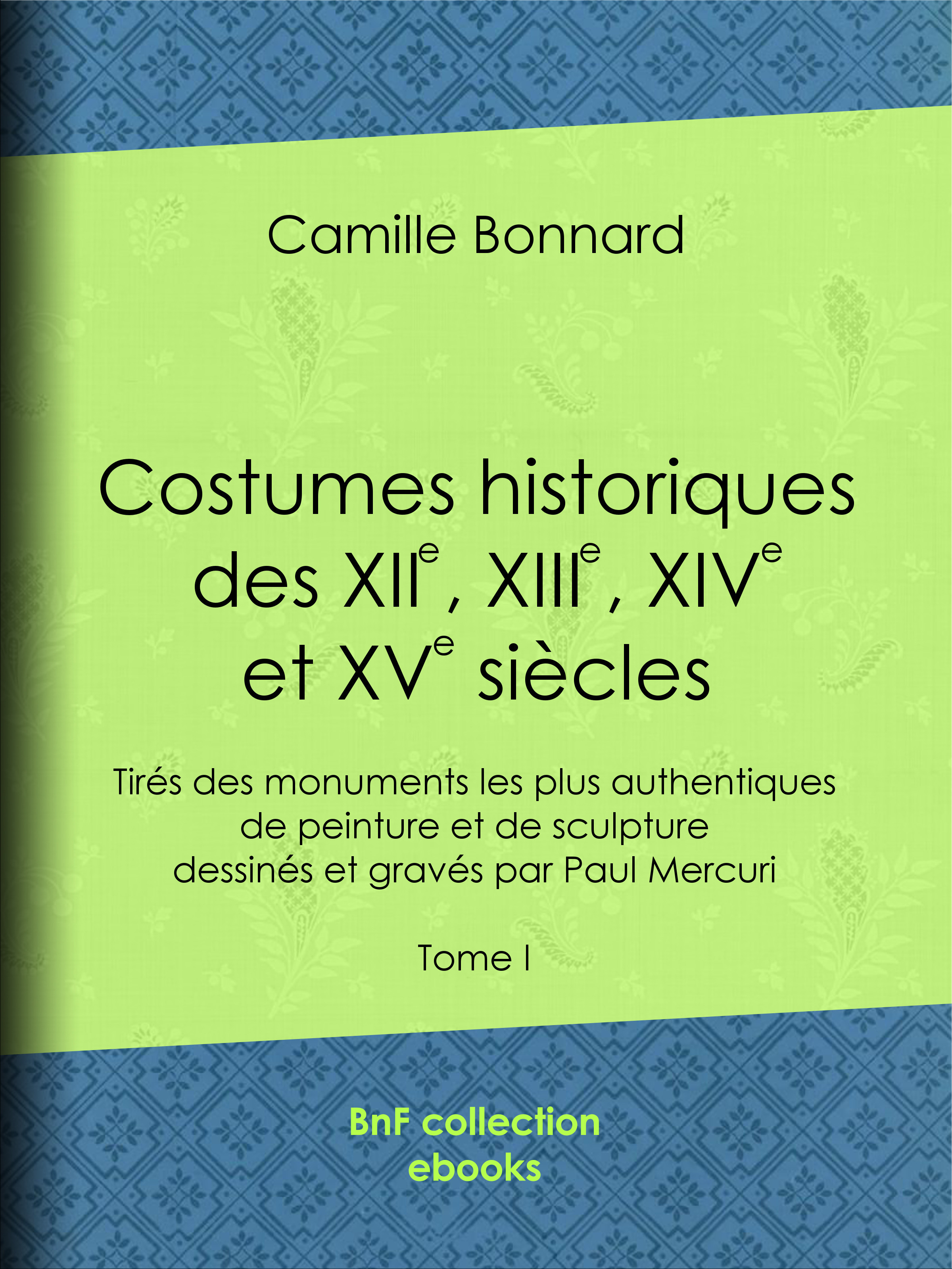 Couverture ebook de Costumes historiques des XIIe, XIIIe, XIVe et XVe siècles tirés des monuments les plus authentiques de peinture et de sculpture dessinés et gravés par Paul Mercuri, de Camille Bonnard