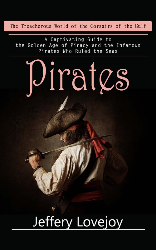 ebook cover of Pirates: The Treacherous World of the Corsairs of the Gulf (A Captivating Guide to the Golden Age of Piracy and the Infamous Pirates Who Ruled the Seas), by Jeffery Lovejoy