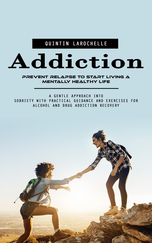 ebook cover of Addiction: Prevent Relapse to Start Living a Mentally Healthy Life (A Gentle Approach Into Sobriety With Practical Guidance and Exercises for Alcohol and Drug Addiction Recovery), by Quintin Larochelle